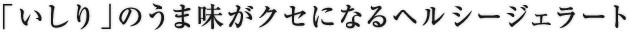 「いしり」のうま味がクセになるヘルシージェラート