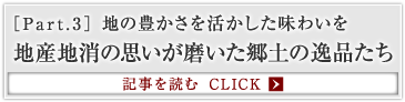 ［Part.3］地の豊かさを活かした味わいを 地産地消の思いが磨いた郷土の逸品たち