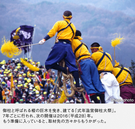 御柱と呼ばれる樅の巨木を曳き、建てる「式年造営御柱大祭」。7年ごとに行われ、次の開催は2016（平成28）年。もう準備に入っていると、取材先の方々からもうかがった。