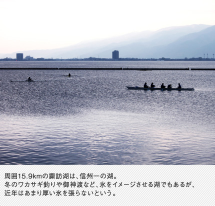 周囲15.9kmの諏訪湖は、信州一の湖。冬のワカサギ釣りや御神渡など、氷をイメージさせる湖でもあるが、近年はあまり厚い氷を張らないという。