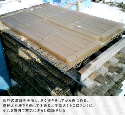 原料の海藻を洗浄し、あく抜きをしてから煮つめる。煮終えた液をろ過して固めると生寒天（トコロテン）に。それを野外で寒気にさらし乾燥させる。