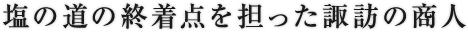 塩の道の終着点を担った諏訪の商人