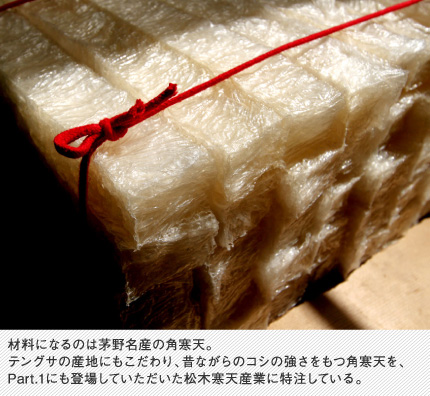 材料になるのは茅野名産の角寒天。テングサの産地にもこだわり、昔ながらのコシの強さをもつ角寒天を、Part.1にも登場していただいた松木寒天産業に特注している。