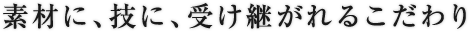 素材に、技に、受け継がれるこだわり