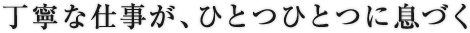 丁寧な仕事が、ひとつひとつに息づく