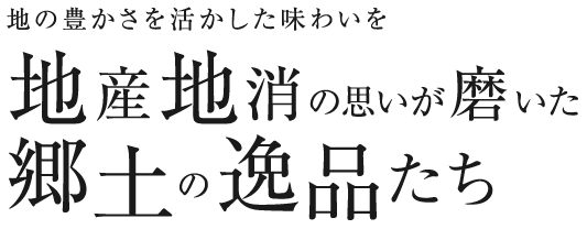 地の豊かさを活かした味わいを 地産地消の思いが磨いた郷土の逸品たち
