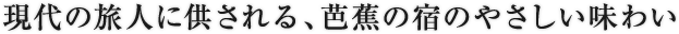 現代の旅人に供される、芭蕉の宿のやさしい味わい