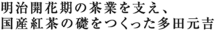 明治開花期の茶業を支え、国産紅茶の礎をつくった多田元吉