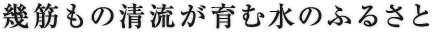 幾筋もの清流が育む水のふるさと