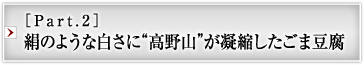 ［Part.2］絹のような白さに“高野山”が凝縮したごま豆腐