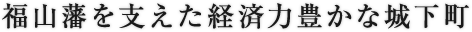 福山藩を支えた経済力豊かな城下町
