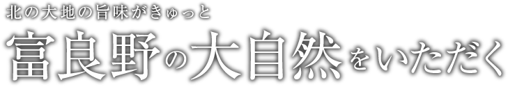 北の大地の旨味がきゅっと 富良野の大自然をいただく