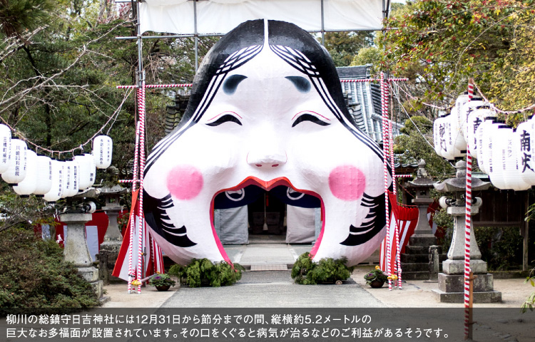 柳川の総鎮守日吉神社には12月31日から節分までの間、縦横約5.2メートルの巨大なお多福面が設置されています。その口をくぐると病気が治るなどのご利益があるそうです。