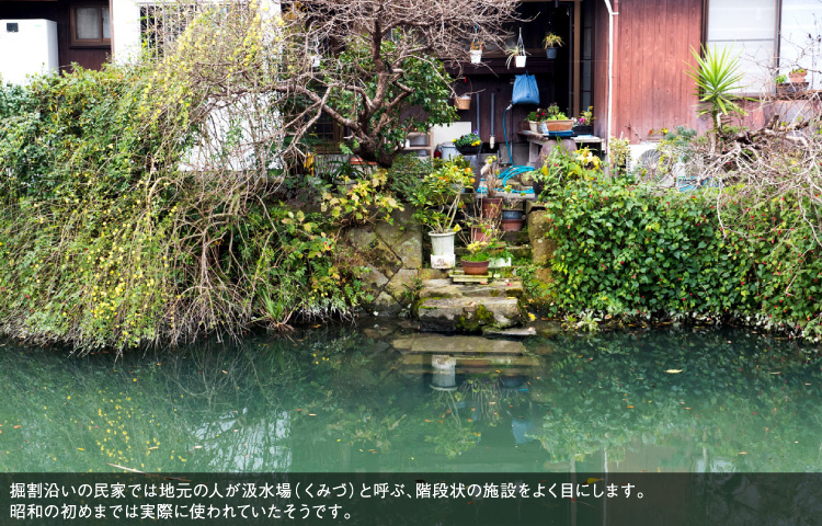 掘割沿いの民家では地元の人が汲水場（くみづ）と呼ぶ、階段状の施設をよく目にします。昭和の初めまでは実際に使われていたそうです。
