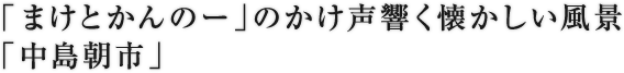 「まけとかんのー」のかけ声響く懐かしい風景 「中島朝市」