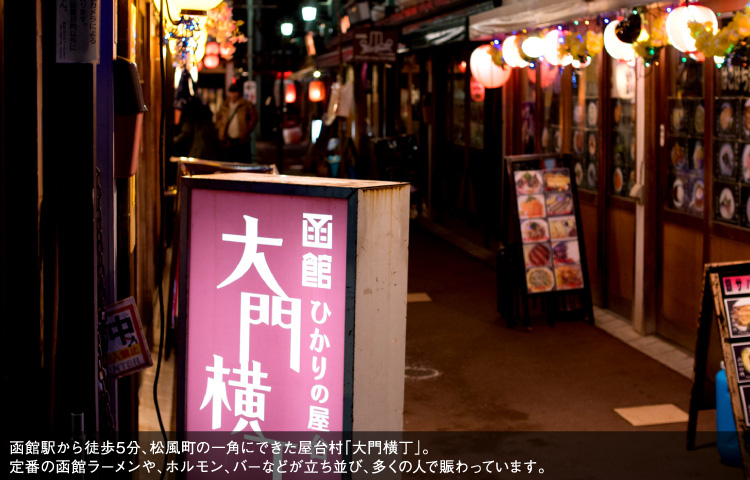 函館駅から徒歩5分、松風町の一角にできた屋台村「大門横丁」。定番の函館ラーメンや、ホルモン、バーなどが立ち並び、多くの人で賑わっています。