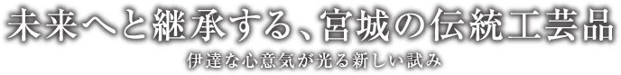 未来へと継承する、宮城の伝統工芸品 伊達な心意気が光る新しい試み