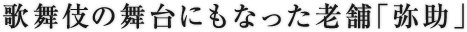 歌舞伎の舞台にもなった老舗「弥助」