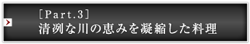 ［Part.3］清冽な川の恵みを凝縮した料理