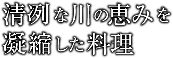 清冽な川の恵みを凝縮した料理