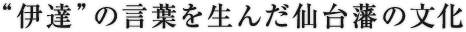 “伊達”の言葉を生んだ仙台藩の文化