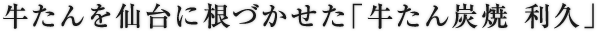 牛たんを仙台に根づかせた「牛たん炭焼 利久」
