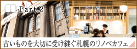 ［Part.2］古いものを大切に受け継ぐ札幌のリノベカフェ