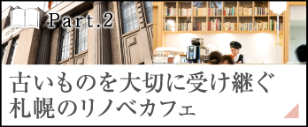 ［Part.2］古いものを大切に受け継ぐ札幌のリノベカフェ