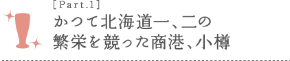 ［Part.1］かつて北海道一、二の 繁栄を競った商港、小樽