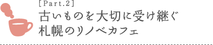 ［Part.2］古いものを大切に受け継ぐ 札幌のリノベカフェ