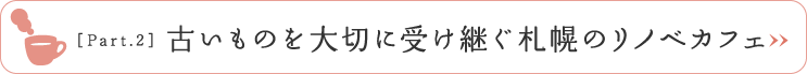 ［Part.2］古いものを大切に受け継ぐ札幌のリノベカフェ