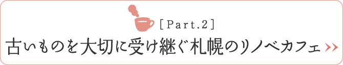 ［Part.2］古いものを大切に受け継ぐ札幌のリノベカフェ