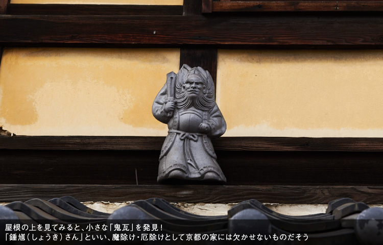 屋根の上を見てみると、小さな「鬼瓦」を発見！「鍾馗（しょうき）さん」といい、魔除け・厄除けとして京都の家には欠かせないものだそう