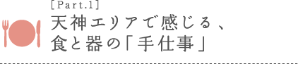 ［Part.1］天神エリアで感じる、食と器の「手仕事」