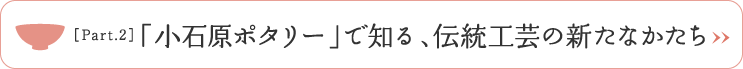 ［Part.2］「小石原ポタリー」で知る、伝統工芸の新たなかたち