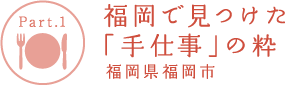 【Part.1】福岡で見つけた「手仕事」の粋 福岡県福岡市