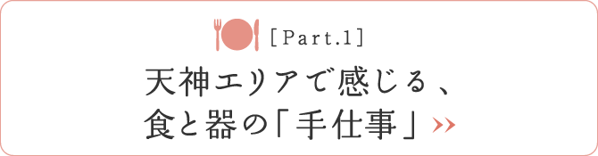 ［Part.1］天神エリアで感じる、食と器の「手仕事」