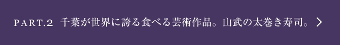 ［Part.2］千葉が世界に誇る食べる芸術作品。山武の太巻き寿司。へ