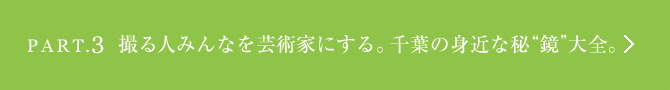 ［Part.3］撮る人みんなを芸術家にする。千葉の身近な秘“鏡”大全。へ