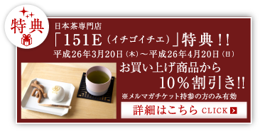 日本茶専門店「151E（イチゴイチエ）」特典！！ 平成26年3月20日（木）〜平成26年4月20日（日） お買い上げ商品から10％割引き！！