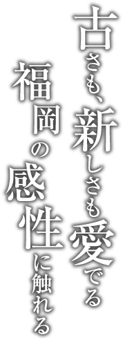 古さも、新しさも愛でる福岡の感性にに触れる