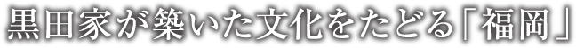 黒田家が築いた文化をたどる「福岡」
