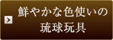 鮮やかな色使いの琉球玩具