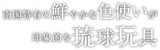 南国特有の鮮やかな色使いが印象的な琉球玩具