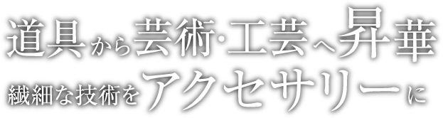 道具から芸術・工芸へ昇華　繊細な技術をアクセサリーに