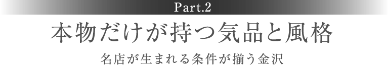 ［Part.2］本物だけが持つ気品と風格 名店が生まれる条件が揃う金沢