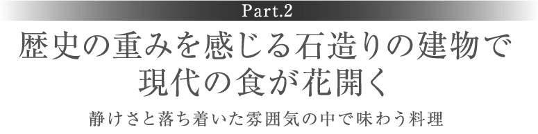 ［Part.2］歴史の重みを感じる石造りの建物で現代の食が花開く 静けさと落ち着いた雰囲気の中で味わう料理