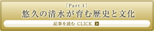 ［Part.1］悠久の清水が育む歴史と文化