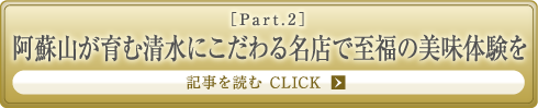 ［Part.2］阿蘇山が育む清水にこだわる名店で至福の美味体験を