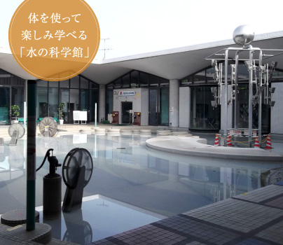 体を使って楽しみ学べる「水の科学館」